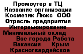 Промоутер в ТЦ › Название организации ­ Косметик Люкс, ООО › Отрасль предприятия ­ Интервьюирование › Минимальный оклад ­ 22 000 - Все города Работа » Вакансии   . Крым,Красногвардейское